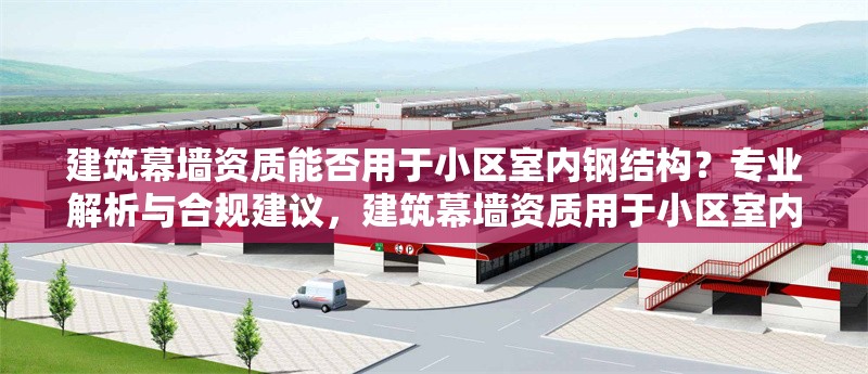 建筑幕墻資質(zhì)能否用于小區(qū)室內(nèi)鋼結(jié)構(gòu)？專業(yè)解析與合規(guī)建議，建筑幕墻資質(zhì)用于小區(qū)室內(nèi)鋼結(jié)構(gòu)的可行性剖析及合規(guī)指引 行業(yè)新聞