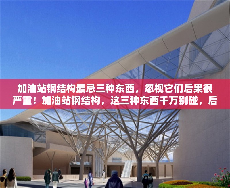 加油站鋼結(jié)構(gòu)最忌三種東西，忽視它們后果很嚴(yán)重！加油站鋼結(jié)構(gòu)，這三種東西千萬別碰，后果