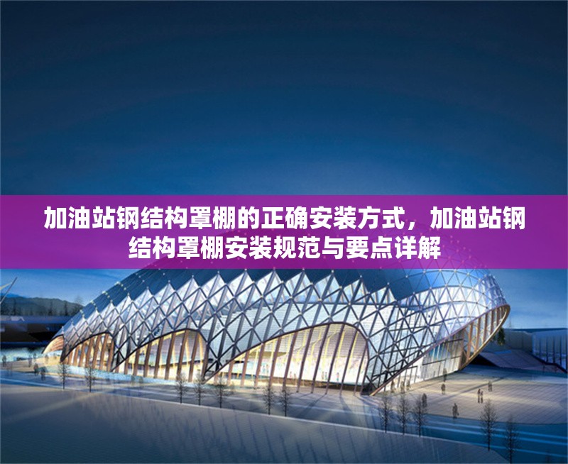 加油站鋼結(jié)構(gòu)罩棚的正確安裝方式，加油站鋼結(jié)構(gòu)罩棚安裝規(guī)范與要點(diǎn)詳解 行業(yè)新聞