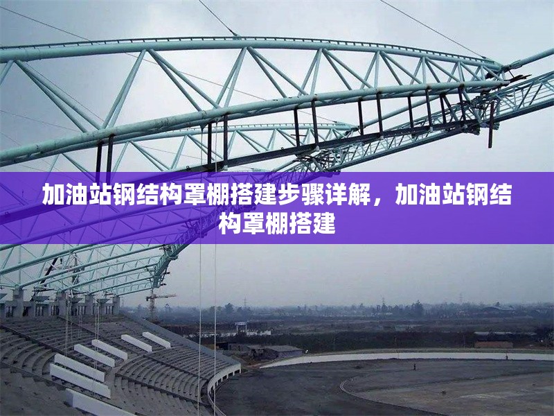 加油站鋼結(jié)構(gòu)罩棚搭建步驟詳解，加油站鋼結(jié)構(gòu)罩棚搭建 行業(yè)新聞