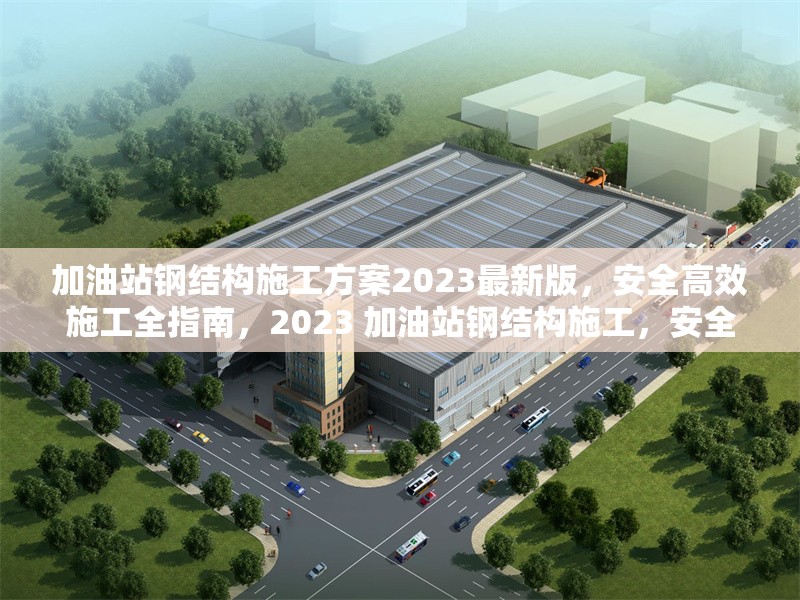 加油站鋼結構施工方案2023最新版，安全高效施工全指南，2023 加油站鋼結構施工，安全高效方案全解析