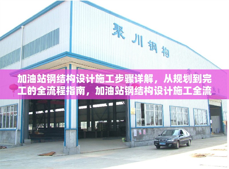 加油站鋼結(jié)構(gòu)設(shè)計(jì)施工步驟詳解，從規(guī)劃到完工的全流程指南，加油站鋼結(jié)構(gòu)設(shè)計(jì)施工全流程詳解，從規(guī)劃