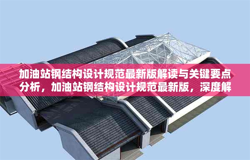 加油站鋼結(jié)構(gòu)設計規(guī)范最新版解讀與關(guān)鍵要點分析，加油站鋼結(jié)構(gòu)設計規(guī)范最新版，深度解讀與