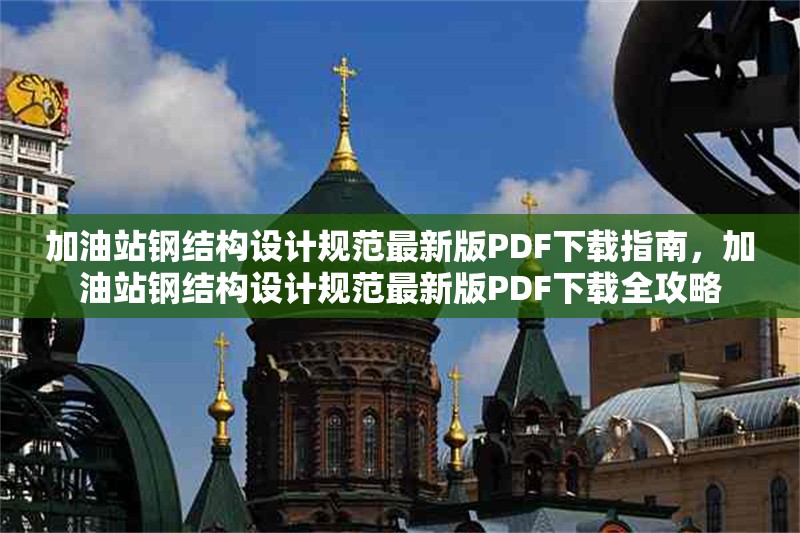 加油站鋼結(jié)構(gòu)設(shè)計規(guī)范最新版PDF下載指南，加油站鋼結(jié)構(gòu)設(shè)計規(guī)范最新版PDF下載全攻略 行業(yè)新聞