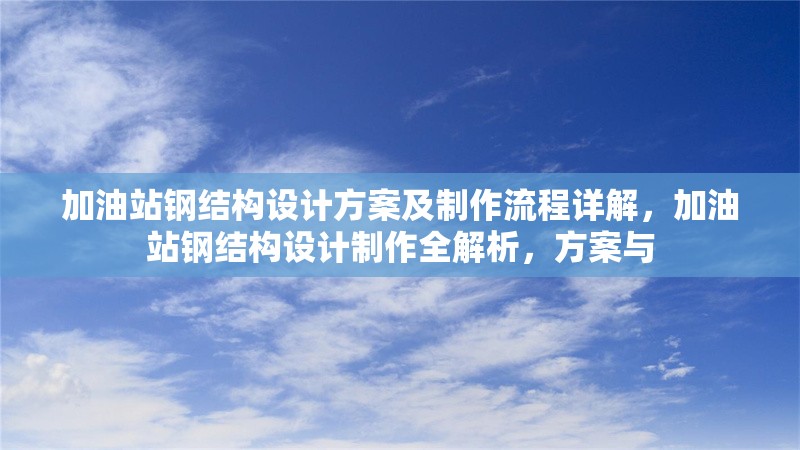 加油站鋼結(jié)構(gòu)設(shè)計方案及制作流程詳解，加油站鋼結(jié)構(gòu)設(shè)計制作全解析，方案與 行業(yè)新聞