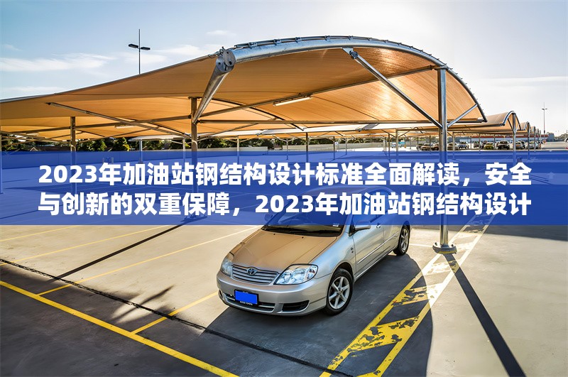2023年加油站鋼結(jié)構(gòu)設(shè)計標(biāo)準(zhǔn)全面解讀，安全與創(chuàng)新的雙重保障，2023年加油站鋼結(jié)構(gòu)設(shè)計標(biāo)準(zhǔn)，安全與創(chuàng)新并