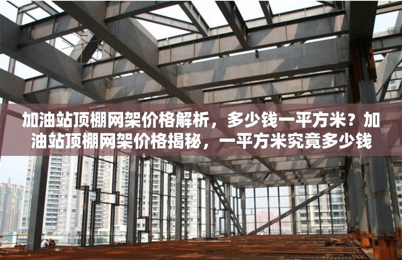 加油站頂棚網(wǎng)架價(jià)格解析，多少錢一平方米？加油站頂棚網(wǎng)架價(jià)格揭秘，一平方米究竟多少錢？ 行業(yè)新聞