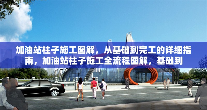加油站柱子施工圖解，從基礎(chǔ)到完工的詳細(xì)指南，加油站柱子施工全流程圖解，基礎(chǔ)到