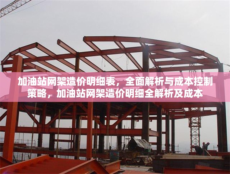 加油站網(wǎng)架造價明細表，全面解析與成本控制策略，加油站網(wǎng)架造價明細全解析及成本 行業(yè)新聞