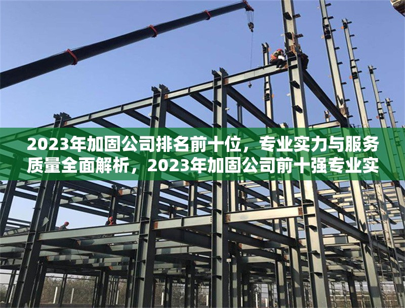 2023年加固公司排名前十位，專業(yè)實力與服務(wù)質(zhì)量全面解析，2023年加固公司前十強(qiáng)專業(yè)實力與服務(wù)質(zhì)量深度 行業(yè)新聞