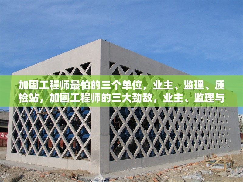 加固工程師最怕的三個單位，業(yè)主、監(jiān)理、質(zhì)檢站，加固工程師的三大勁敵，業(yè)主、監(jiān)理與質(zhì)檢