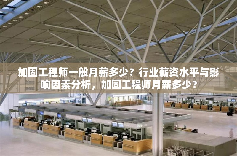加固工程師一般月薪多少？行業(yè)薪資水平與影響因素分析，加固工程師月薪多少？