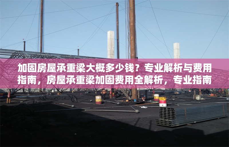 加固房屋承重梁大概多少錢？專業(yè)解析與費用指南，房屋承重梁加固費用全解析，專業(yè)指南與價格參考