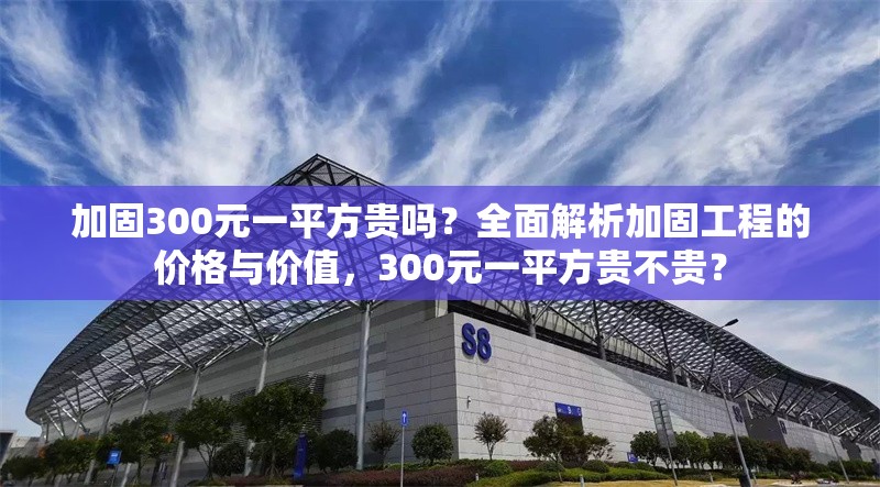 加固300元一平方貴嗎？全面解析加固工程的價(jià)格與價(jià)值，300元一平方貴不貴？ 行業(yè)新聞