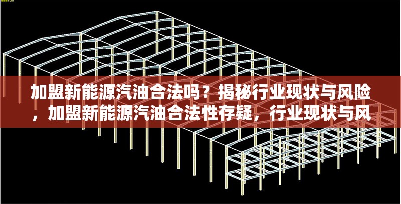 加盟新能源汽油合法嗎？揭秘行業(yè)現(xiàn)狀與風(fēng)險(xiǎn)，加盟新能源汽油合法性存疑，行業(yè)現(xiàn)狀與風(fēng)險(xiǎn)全解析 行業(yè)新聞
