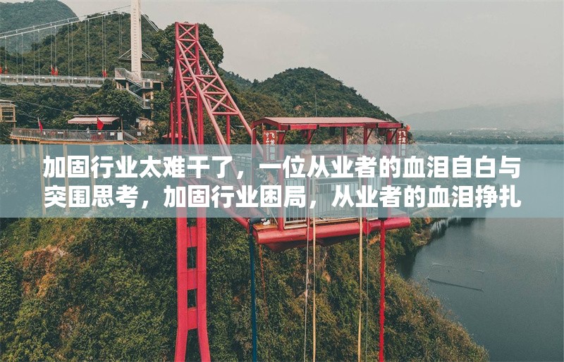 加固行業(yè)太難干了，一位從業(yè)者的血淚自白與突圍思考，加固行業(yè)困局，從業(yè)者的血淚掙扎與突圍之思 行業(yè)新聞