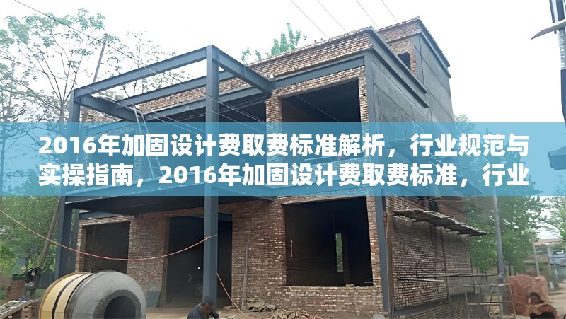2016年加固設(shè)計費(fèi)取費(fèi)標(biāo)準(zhǔn)解析，行業(yè)規(guī)范與實(shí)操指南，2016年加固設(shè)計費(fèi)取費(fèi)標(biāo)準(zhǔn)，行業(yè)規(guī)范