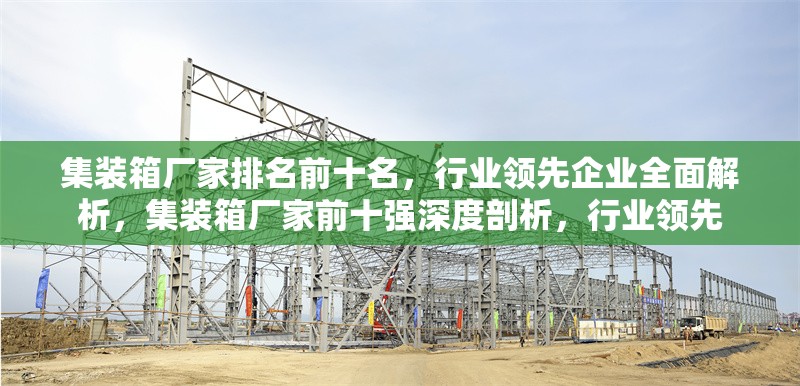集裝箱廠家排名前十名，行業(yè)領(lǐng)先企業(yè)全面解析，集裝箱廠家前十強(qiáng)深度剖析，行業(yè)領(lǐng)先 行業(yè)新聞