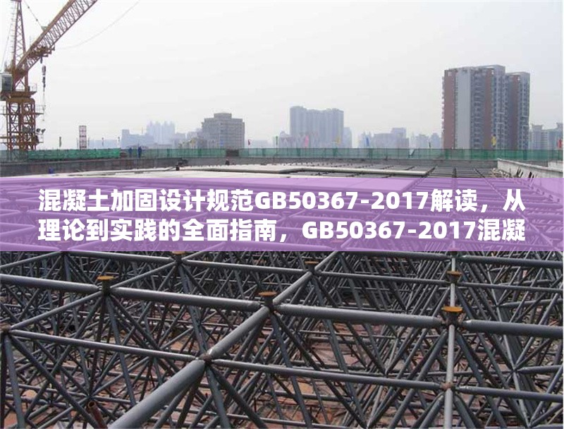 混凝土加固設(shè)計規(guī)范GB50367-2017解讀，從理論到實踐的全面指南，GB50367-2017混凝土加固設(shè)計規(guī)范，理論與實踐全 行業(yè)新聞