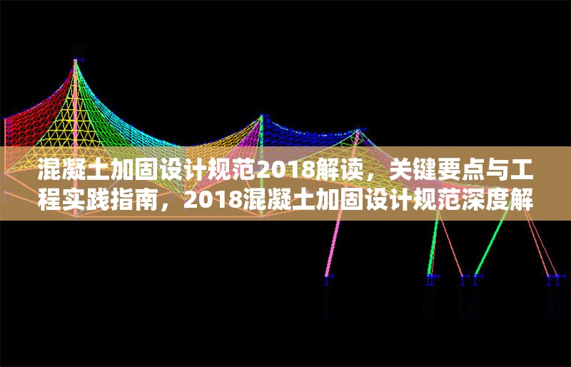 混凝土加固設(shè)計(jì)規(guī)范2018解讀，關(guān)鍵要點(diǎn)與工程實(shí)踐指南，2018混凝土加固設(shè)計(jì)規(guī)范深度解讀與工程實(shí)踐要 行業(yè)新聞