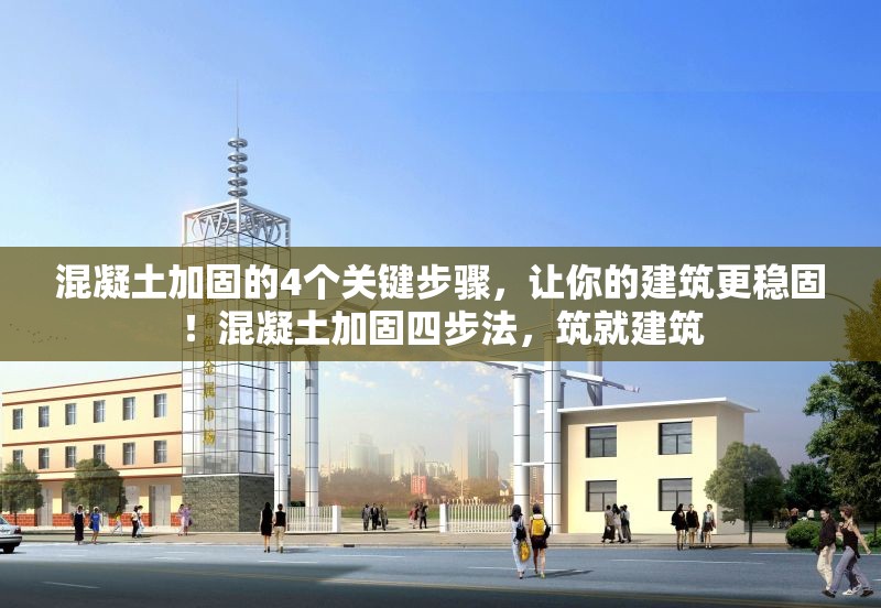 混凝土加固的4個關鍵步驟，讓你的建筑更穩(wěn)固！混凝土加固四步法，筑就建筑 行業(yè)新聞