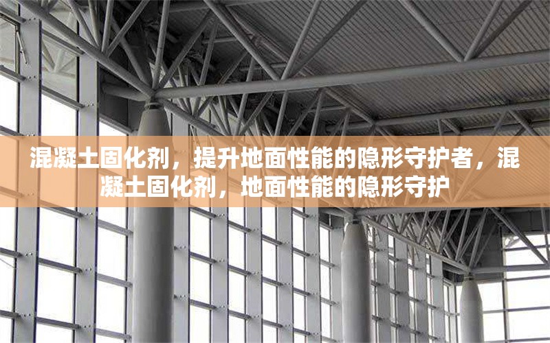 混凝土固化劑，提升地面性能的隱形守護(hù)者，混凝土固化劑，地面性能的隱形守護(hù) 行業(yè)新聞