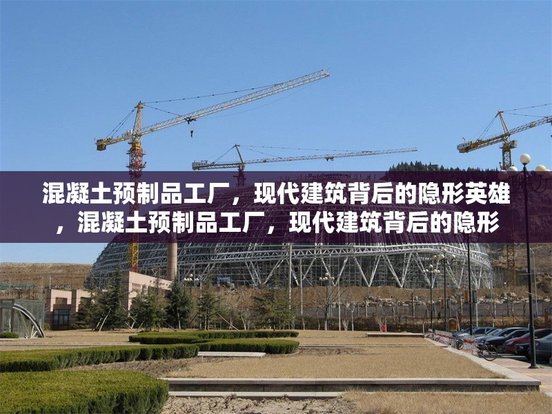 混凝土預(yù)制品工廠，現(xiàn)代建筑背后的隱形英雄，混凝土預(yù)制品工廠，現(xiàn)代建筑背后的隱形