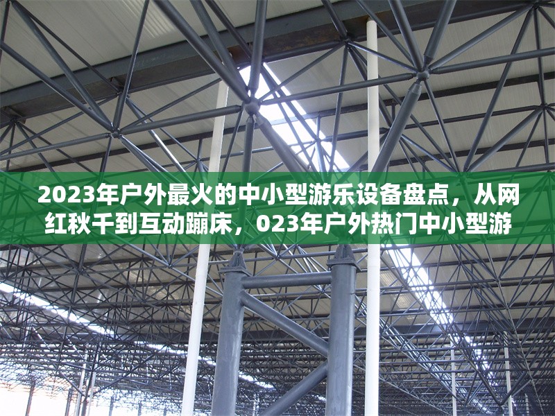 2023年戶外最火的中小型游樂設(shè)備盤點，從網(wǎng)紅秋千到互動蹦床，023年戶外熱門中小型游樂設(shè)備大盤點，網(wǎng)紅秋千與互動蹦床領(lǐng)銜