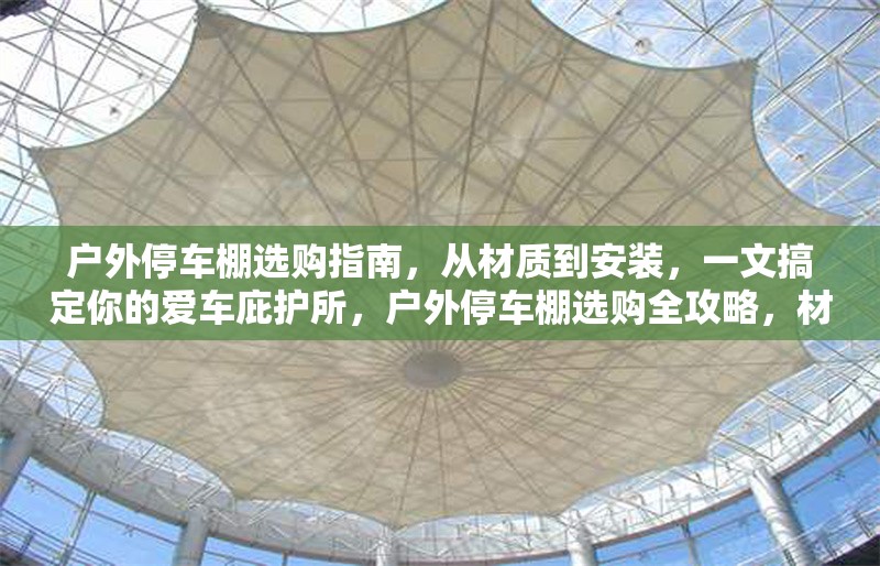 戶外停車棚選購(gòu)指南，從材質(zhì)到安裝，一文搞定你的愛車庇護(hù)所，戶外停車棚選購(gòu)全攻略，材質(zhì)、安裝要點(diǎn)一網(wǎng)打 行業(yè)新聞