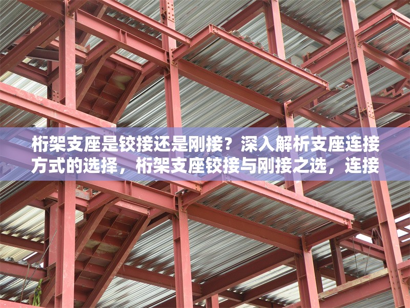 桁架支座是鉸接還是剛接？深入解析支座連接方式的選擇，桁架支座鉸接與剛接之選，連接方式