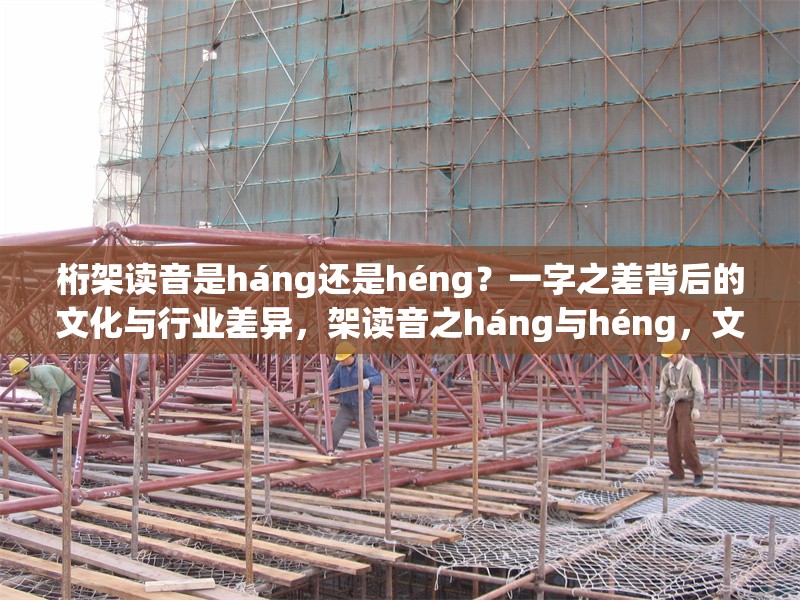 桁架讀音是háng還是héng？一字之差背后的文化與行業(yè)差異，架讀音之háng與héng，文化行業(yè)差異的一字 行業(yè)新聞