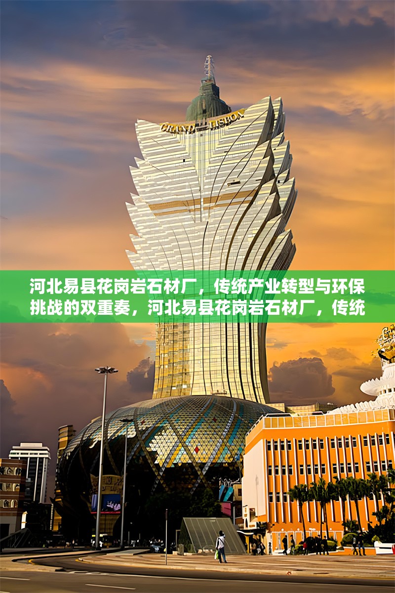 河北易縣花崗巖石材廠，傳統(tǒng)產(chǎn)業(yè)轉(zhuǎn)型與環(huán)保挑戰(zhàn)的雙重奏，河北易縣花崗巖石材廠，傳統(tǒng)產(chǎn)業(yè)轉(zhuǎn)型與環(huán)保挑戰(zhàn)的雙重