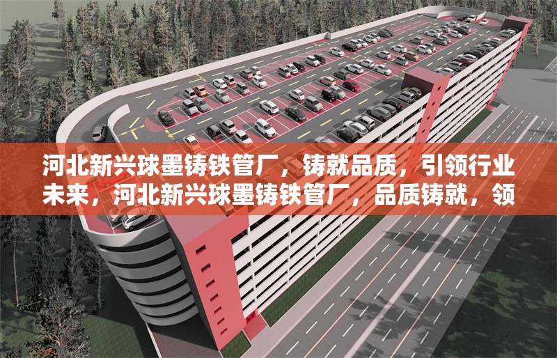河北新興球墨鑄鐵管廠，鑄就品質(zhì)，引領(lǐng)行業(yè)未來，河北新興球墨鑄鐵管廠，品質(zhì)鑄就，領(lǐng)航行業(yè) 行業(yè)新聞