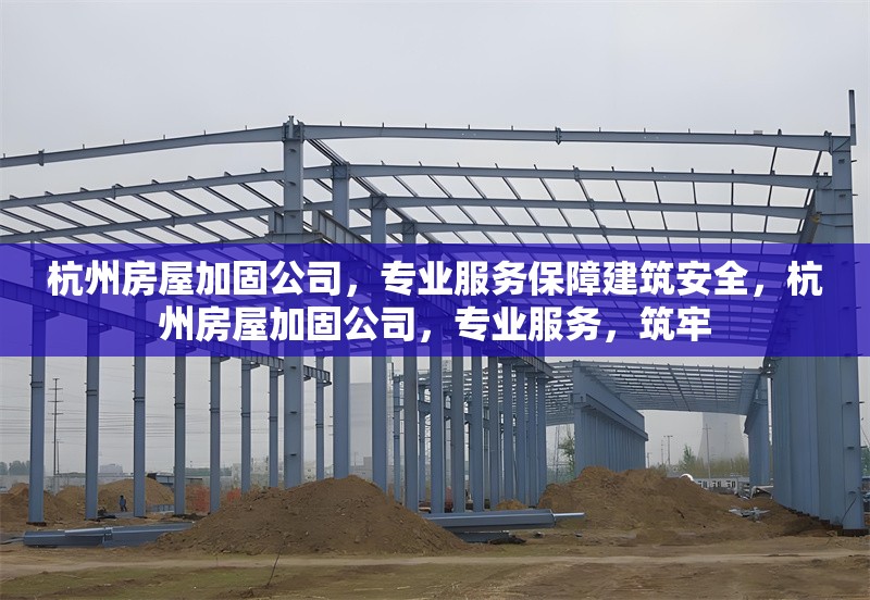 杭州房屋加固公司，專業(yè)服務保障建筑安全，杭州房屋加固公司，專業(yè)服務，筑牢