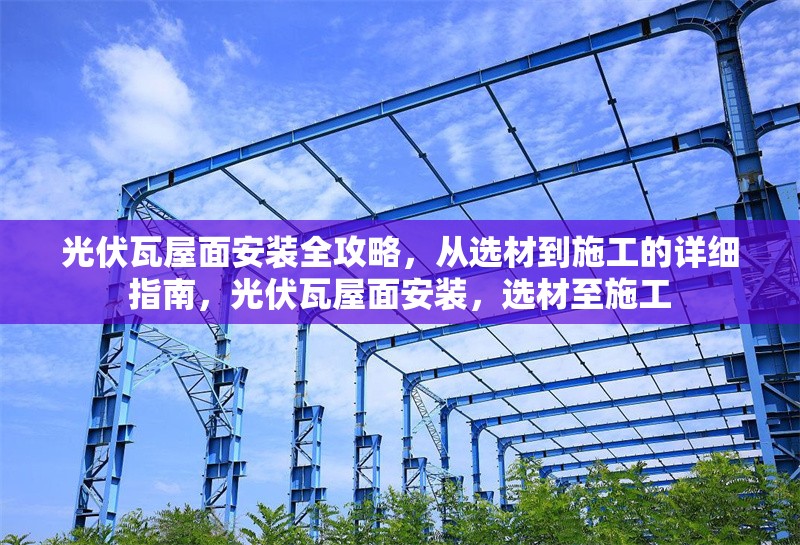 光伏瓦屋面安裝全攻略，從選材到施工的詳細(xì)指南，光伏瓦屋面安裝，選材至施工