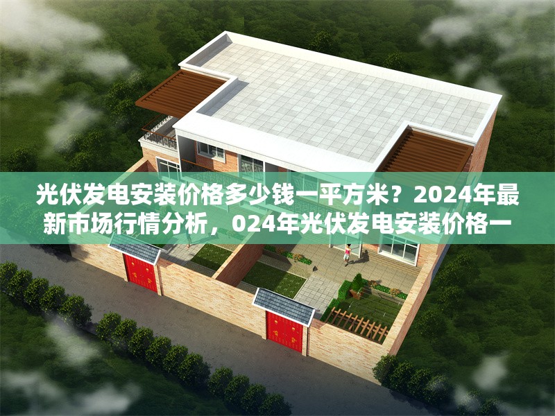 光伏發(fā)電安裝價(jià)格多少錢一平方米？2024年最新市場(chǎng)行情分析，024年光伏發(fā)電安裝價(jià)格一平方米多少錢？