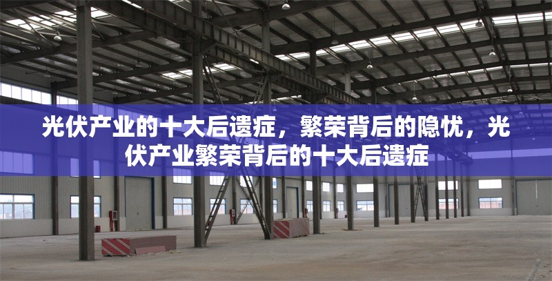 光伏產(chǎn)業(yè)的十大后遺癥，繁榮背后的隱憂，光伏產(chǎn)業(yè)繁榮背后的十大后遺癥 行業(yè)新聞