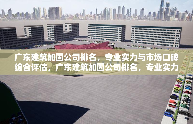 廣東建筑加固公司排名，專業(yè)實力與市場口碑綜合評估，廣東建筑加固公司排名，專業(yè)實力與市場口碑大盤點 行業(yè)新聞