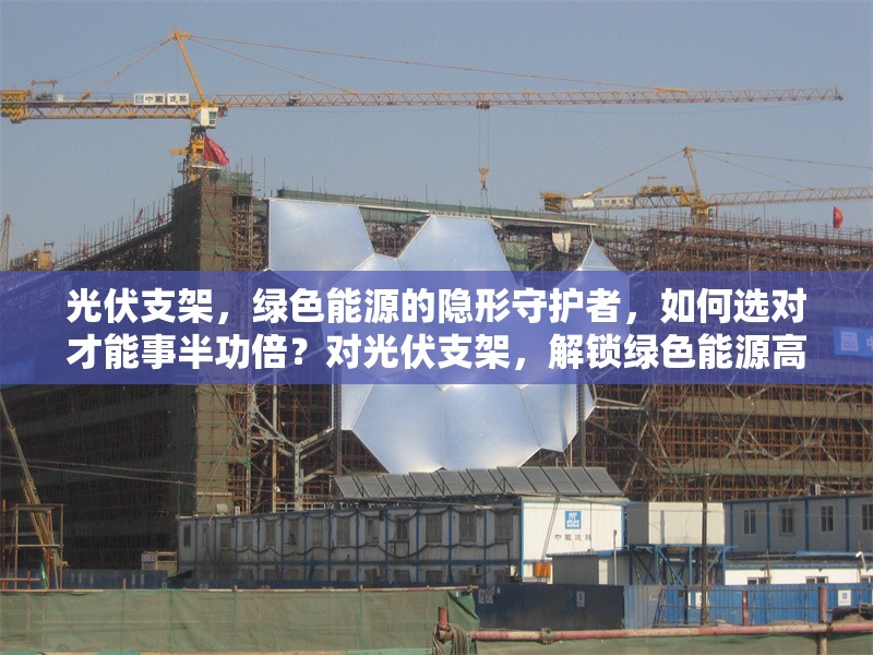 光伏支架，綠色能源的隱形守護者，如何選對才能事半功倍？對光伏支架，解鎖綠色能源高效利用