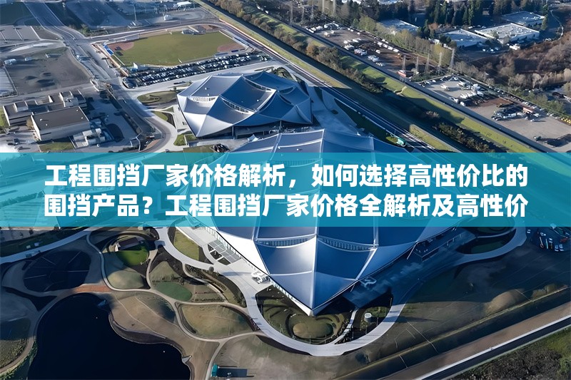 工程圍擋廠家價格解析，如何選擇高性價比的圍擋產(chǎn)品？工程圍擋廠家價格全解析及高性價比 行業(yè)新聞