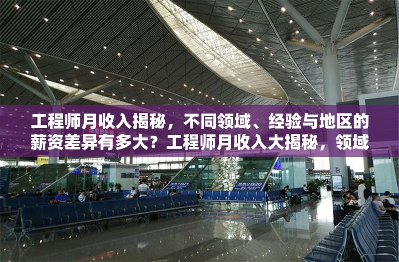 工程師月收入揭秘，不同領(lǐng)域、經(jīng)驗(yàn)與地區(qū)的薪資差異有多大？工程師月收入大揭秘，領(lǐng)域、經(jīng)驗(yàn)、地區(qū)下的薪資差距 行業(yè)新聞