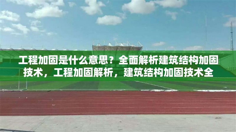 工程加固是什么意思？全面解析建筑結(jié)構(gòu)加固技術(shù)，工程加固解析，建筑結(jié)構(gòu)加固技術(shù)全