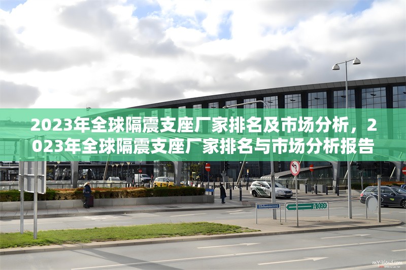 2023年全球隔震支座廠家排名及市場分析，2023年全球隔震支座廠家排名與市場分析報(bào)告 行業(yè)新聞