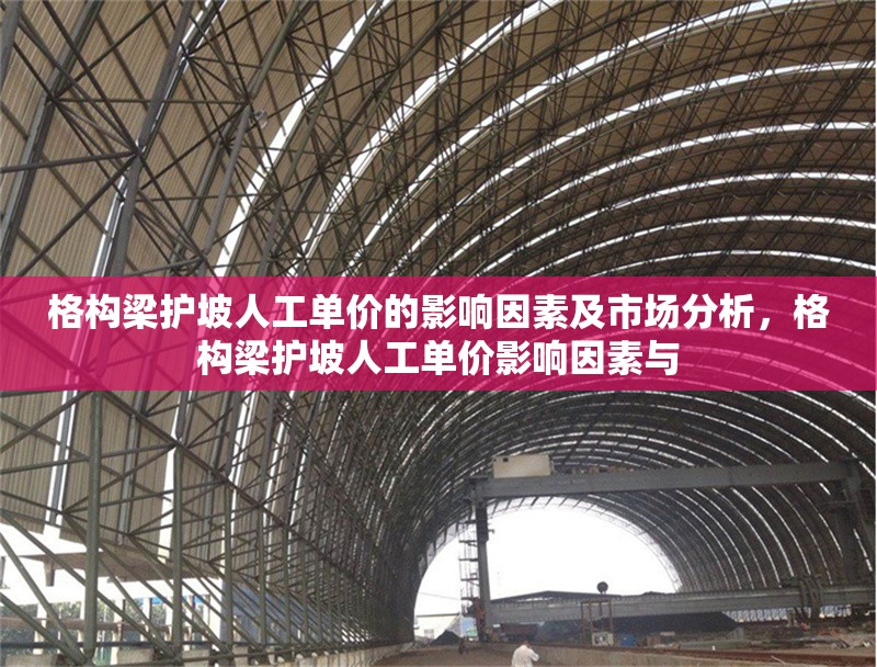 格構(gòu)梁護(hù)坡人工單價的影響因素及市場分析，格構(gòu)梁護(hù)坡人工單價影響因素與