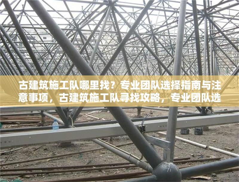 古建筑施工隊(duì)哪里找？專業(yè)團(tuán)隊(duì)選擇指南與注意事項(xiàng)，古建筑施工隊(duì)尋找攻略，專業(yè)團(tuán)隊(duì)選擇及注意事項(xiàng)詳解 行業(yè)新聞