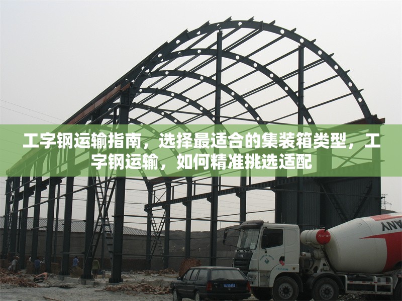 工字鋼運(yùn)輸指南，選擇最適合的集裝箱類(lèi)型，工字鋼運(yùn)輸，如何精準(zhǔn)挑選適配 行業(yè)新聞