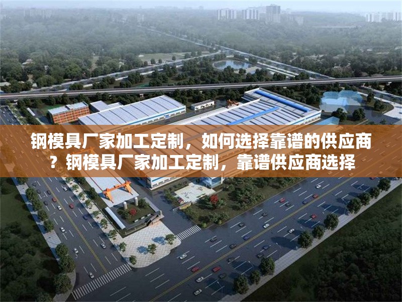 鋼模具廠家加工定制，如何選擇靠譜的供應商？鋼模具廠家加工定制，靠譜供應商選擇 行業(yè)新聞