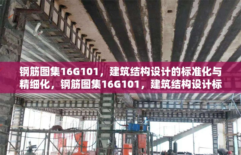 鋼筋圖集16G101，建筑結(jié)構(gòu)設(shè)計的標(biāo)準(zhǔn)化與精細(xì)化，鋼筋圖集16G101，建筑結(jié)構(gòu)設(shè)計標(biāo)準(zhǔn)化