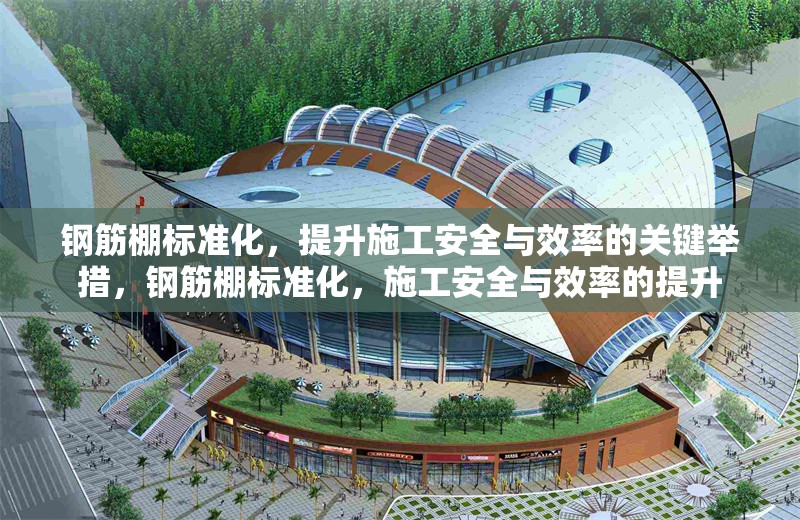 鋼筋棚標(biāo)準(zhǔn)化，提升施工安全與效率的關(guān)鍵舉措，鋼筋棚標(biāo)準(zhǔn)化，施工安全與效率的提升 行業(yè)新聞