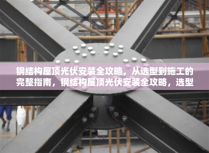 鋼結(jié)構(gòu)屋頂光伏安裝全攻略，從選型到施工的完整指南，鋼結(jié)構(gòu)屋頂光伏安裝全攻略，選型、施工及維護詳解 行業(yè)新聞